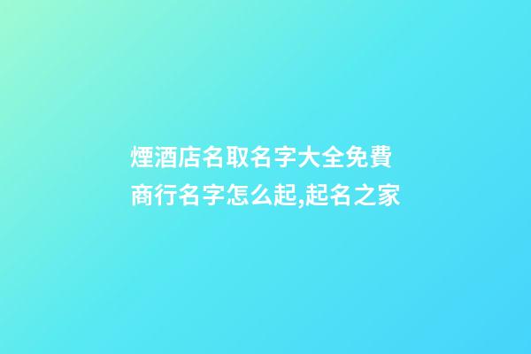 煙酒店名取名字大全免費 商行名字怎么起,起名之家